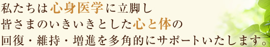 私たちは心身医学の専門性に立脚し 皆さまのいきいきとした心と体の回復・維持・増進を多角的にサポートいたします。