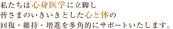 私たちは心身医学に立脚し　皆さまのいきいきとした心と体の回復・維持・増進を多角的にサポートいたします。