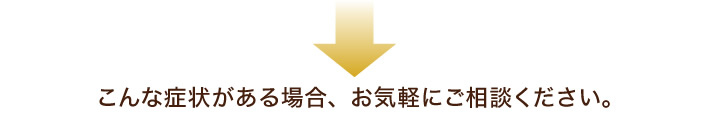 こんな症状がある場合、お気軽にご相談ください。